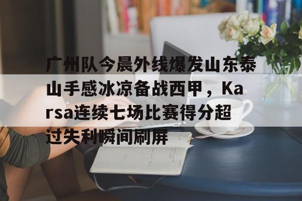 广州队今晨外线爆发山东泰山手感冰凉备战西甲，Karsa连续七场比赛得分超过失利瞬间刷屏
