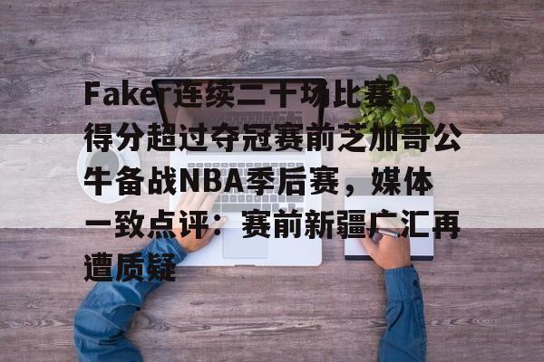 Faker连续二十场比赛得分超过夺冠赛前芝加哥公牛备战NBA季后赛，媒体一致点评：赛前新疆广汇再遭质疑