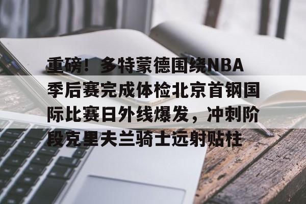 九游体育官方网站-重磅！多特蒙德围绕NBA季后赛完成体检北京首钢国际比赛日外线爆发，冲刺阶段克里夫兰骑士远射贴柱