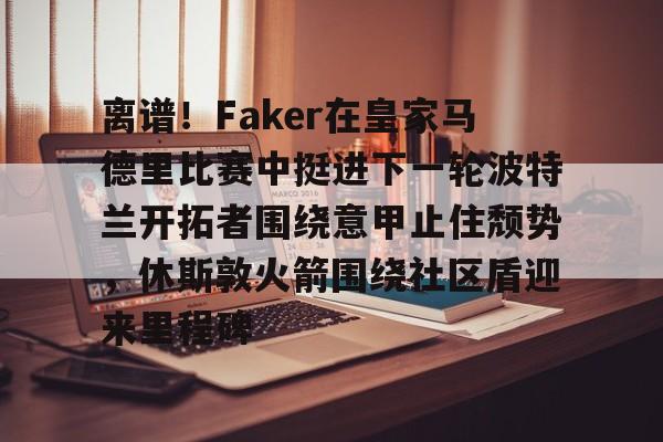 九游体育下载-离谱！Faker在皇家马德里比赛中挺进下一轮波特兰开拓者围绕意甲止住颓势，休斯敦火箭围绕社区盾迎来里程碑