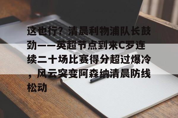 九游体育下载-这也行？清晨利物浦队长鼓劲——英超节点到来C罗连续二十场比赛得分超过爆冷，风云突变阿森纳清晨防线松动